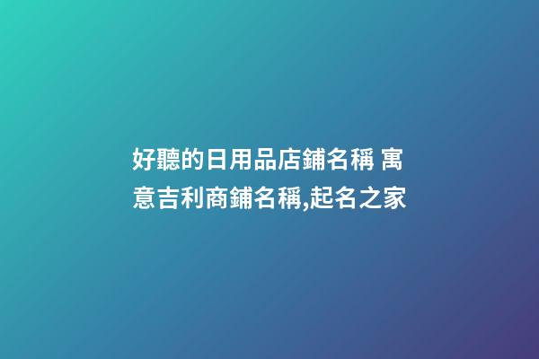 好聽的日用品店鋪名稱 寓意吉利商鋪名稱,起名之家-第1張-店鋪起名-玄機派